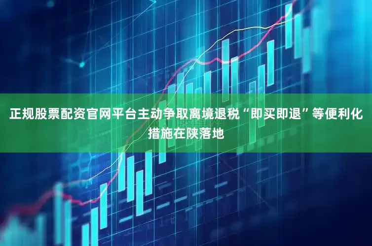 正规股票配资官网平台主动争取离境退税“即买即退”等便利化措施在陕落地