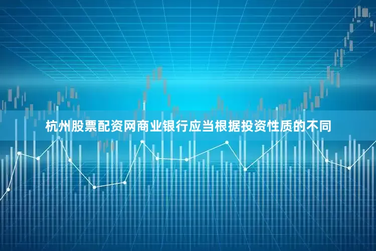 杭州股票配资网商业银行应当根据投资性质的不同
