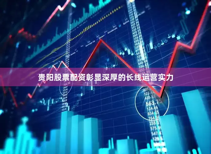 贵阳股票配资彰显深厚的长线运营实力