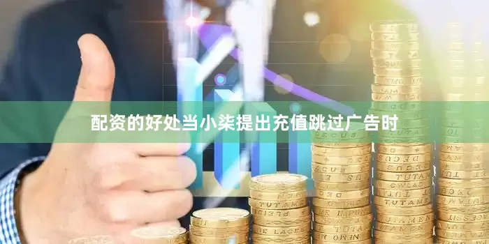 配资的好处当小柒提出充值跳过广告时