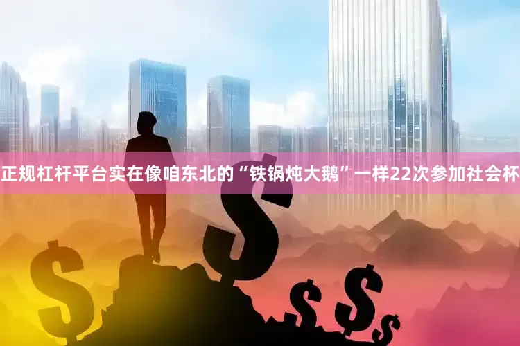 正规杠杆平台实在像咱东北的“铁锅炖大鹅”一样22次参加社会杯