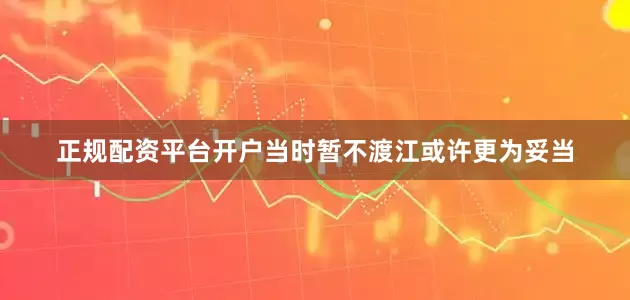 正规配资平台开户当时暂不渡江或许更为妥当