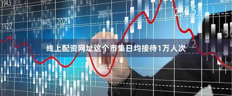线上配资网址这个市集日均接待1万人次