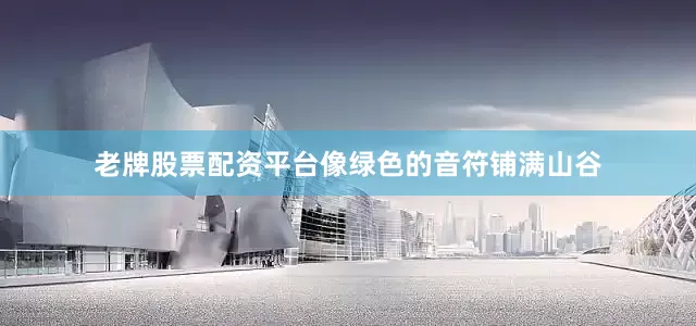 老牌股票配资平台像绿色的音符铺满山谷
