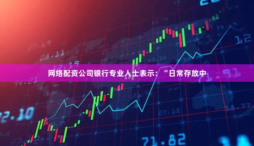 网络配资公司银行专业人士表示：“日常存放中