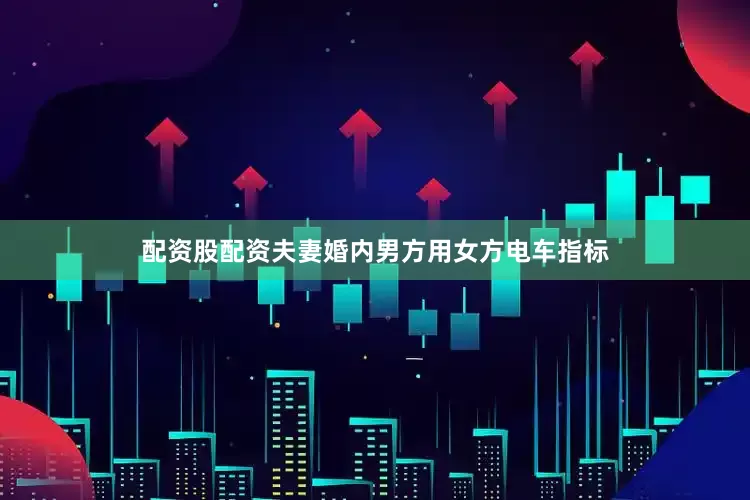 配资股配资夫妻婚内男方用女方电车指标