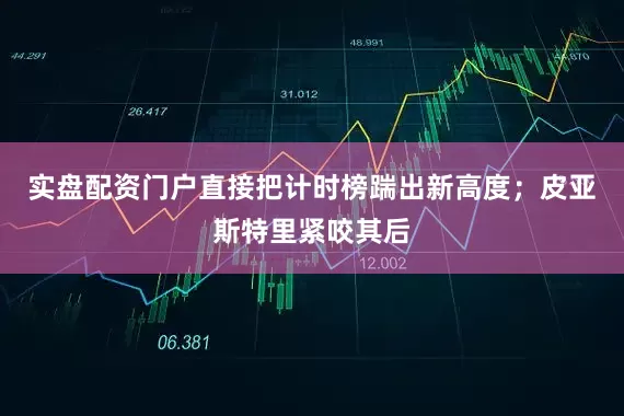 实盘配资门户直接把计时榜踹出新高度；皮亚斯特里紧咬其后