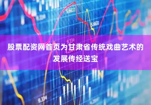 股票配资网首页为甘肃省传统戏曲艺术的发展传经送宝
