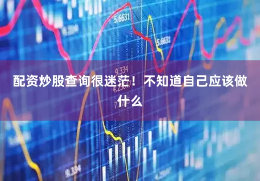 配资炒股查询很迷茫！不知道自己应该做什么