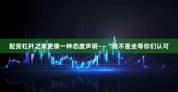 配资杠杆之家更像一种态度声明——“我不是坐等你们认可