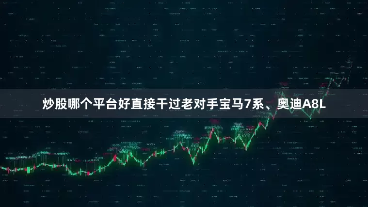 炒股哪个平台好直接干过老对手宝马7系、奥迪A8L