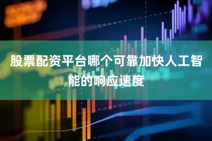 股票配资平台哪个可靠加快人工智能的响应速度