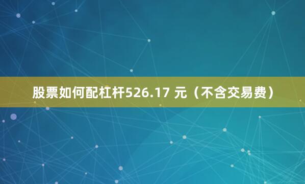 股票如何配杠杆526.17 元（不含交易费）