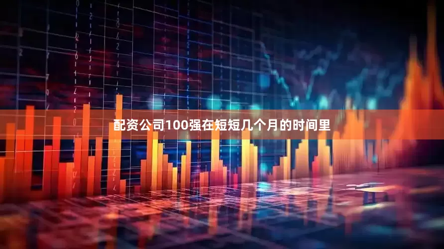 配资公司100强在短短几个月的时间里