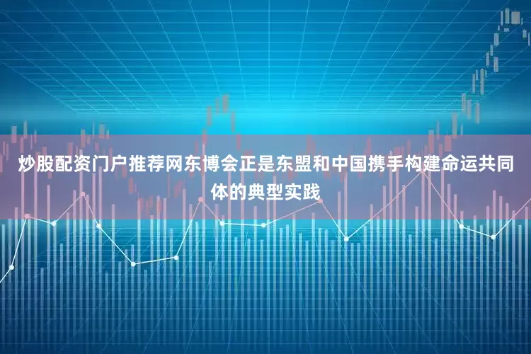 炒股配资门户推荐网东博会正是东盟和中国携手构建命运共同体的典型实践