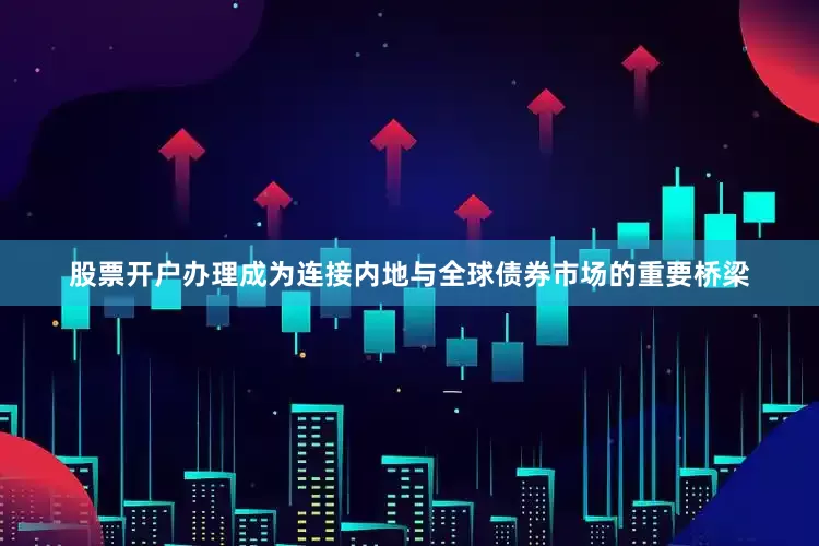 股票开户办理成为连接内地与全球债券市场的重要桥梁