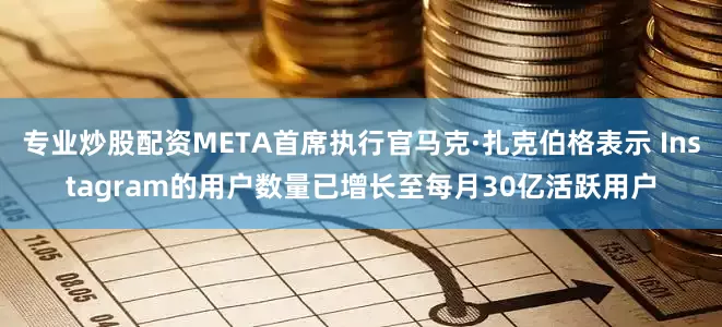 专业炒股配资META首席执行官马克·扎克伯格表示 Instagram的用户数量已增长至每月30亿活跃用户