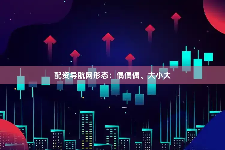 配资导航网形态：偶偶偶、大小大