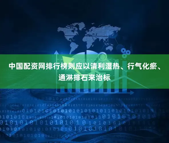 中国配资网排行榜则应以清利湿热、行气化瘀、通淋排石来治标