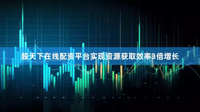 股天下在线配资平台实现资源获取效率3倍增长