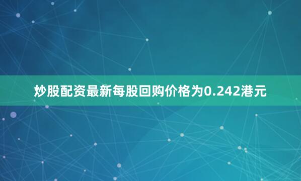 炒股配资最新每股回购价格为0.242港元