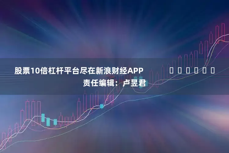 股票10倍杠杆平台尽在新浪财经APP            						责任编辑：卢昱君