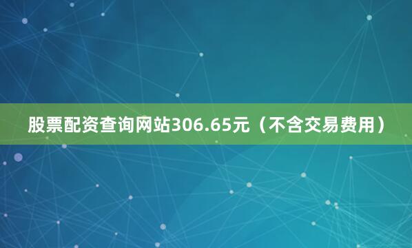 股票配资查询网站306.65元（不含交易费用）