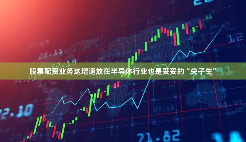 股票配资业务这增速放在半导体行业也是妥妥的“尖子生”