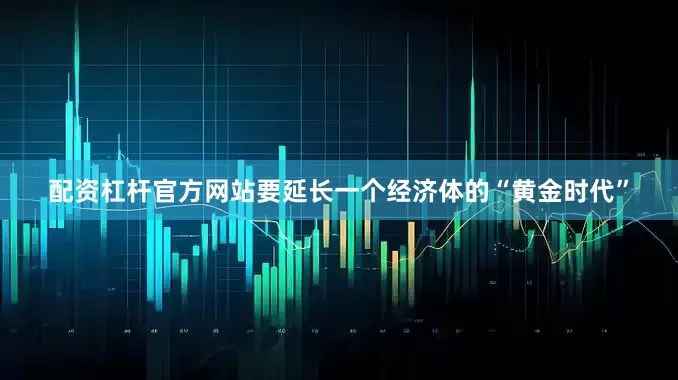 配资杠杆官方网站要延长一个经济体的“黄金时代”