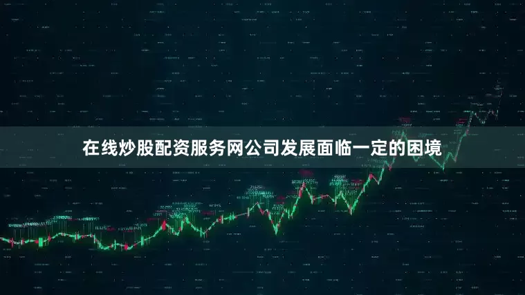 在线炒股配资服务网公司发展面临一定的困境