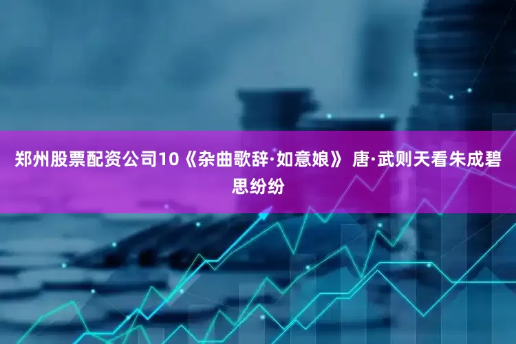 郑州股票配资公司10《杂曲歌辞·如意娘》 唐·武则天看朱成碧思纷纷